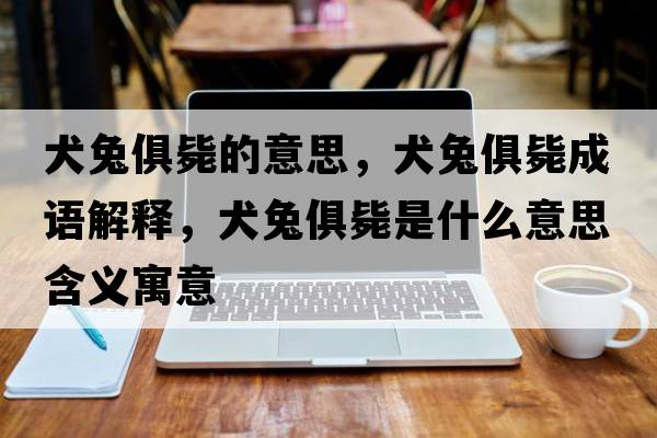 犬兔俱斃的意思，犬兔俱斃成語(yǔ)解釋?zhuān)镁銛朗鞘裁匆馑己x寓意