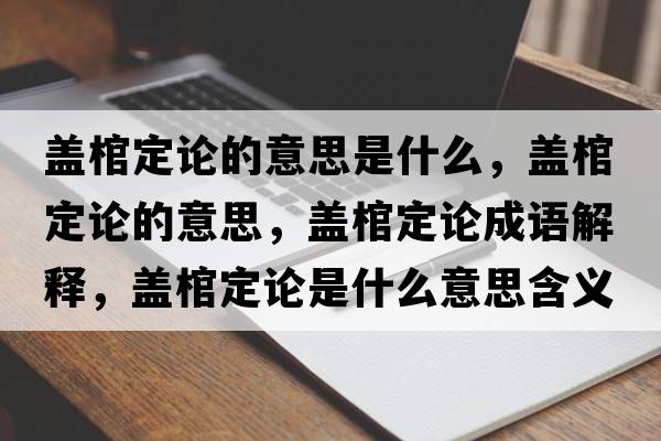 蓋棺定論的意思是什么，蓋棺定論的意思，蓋棺定論成語(yǔ)解釋?zhuān)w棺定論是什么意思含義寓意