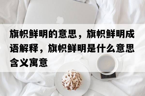 旗幟鮮明的意思，旗幟鮮明成語(yǔ)解釋?zhuān)鞄悯r明是什么意思含義寓意