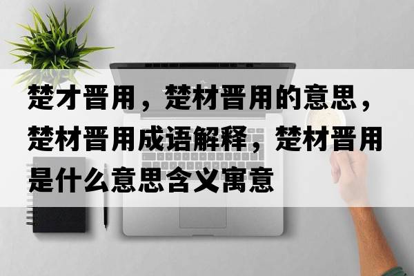 楚才晉用，楚材晉用的意思，楚材晉用成語(yǔ)解釋?zhuān)臅x用是什么意思含義寓意