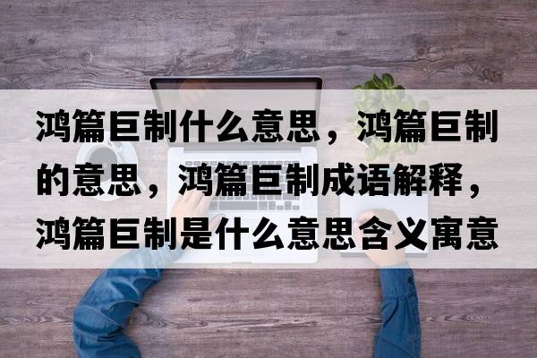 鴻篇巨制什么意思，鴻篇巨制的意思，鴻篇巨制成語(yǔ)解釋?zhuān)櫰拗剖鞘裁匆馑己x寓意