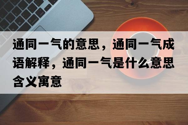 通同一氣的意思，通同一氣成語(yǔ)解釋?zhuān)ㄍ粴馐鞘裁匆馑己x寓意