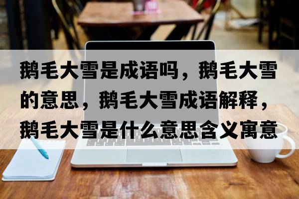 鵝毛大雪是成語(yǔ)嗎，鵝毛大雪的意思，鵝毛大雪成語(yǔ)解釋?zhuān)Z毛大雪是什么意思含義寓意