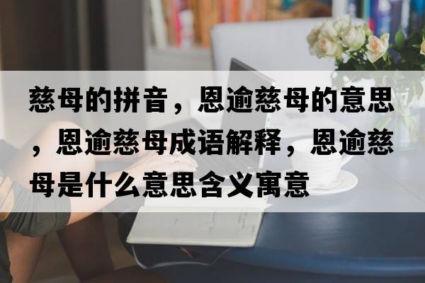 慈母的拼音，恩逾慈母的意思，恩逾慈母成語(yǔ)解釋?zhuān)饔獯饶甘鞘裁匆馑己x寓意