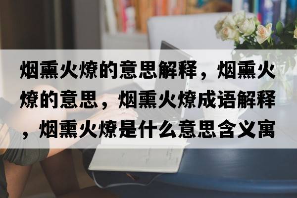 煙熏火燎的意思解釋?zhuān)瑹熝鹆堑囊馑?，煙熏火燎成語(yǔ)解釋?zhuān)瑹熝鹆鞘鞘裁匆馑己x寓意