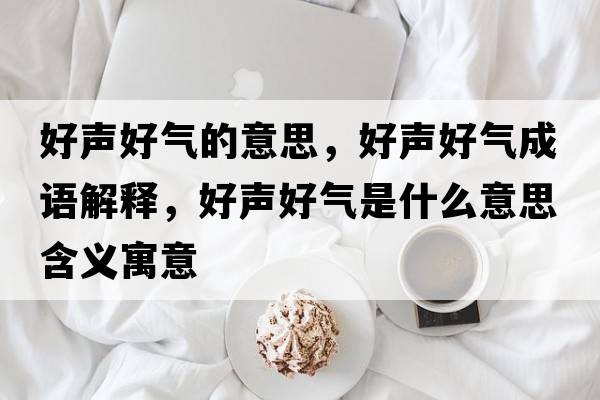 好聲好氣的意思，好聲好氣成語(yǔ)解釋?zhuān)寐暫脷馐鞘裁匆馑己x寓意