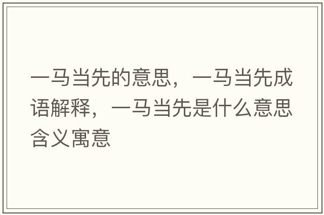 一馬當先的意思，一馬當先成語(yǔ)解釋?zhuān)获R當先是什么意思含義寓意