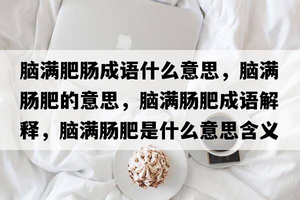 腦滿(mǎn)肥腸成語(yǔ)什么意思，腦滿(mǎn)腸肥的意思，腦滿(mǎn)腸肥成語(yǔ)解釋?zhuān)X滿(mǎn)腸肥是什么意思含義寓意