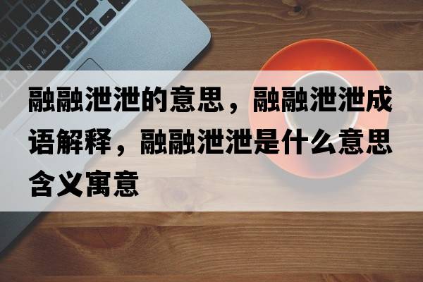 融融泄泄的意思，融融泄泄成語(yǔ)解釋?zhuān)谌谛剐故鞘裁匆馑己x寓意