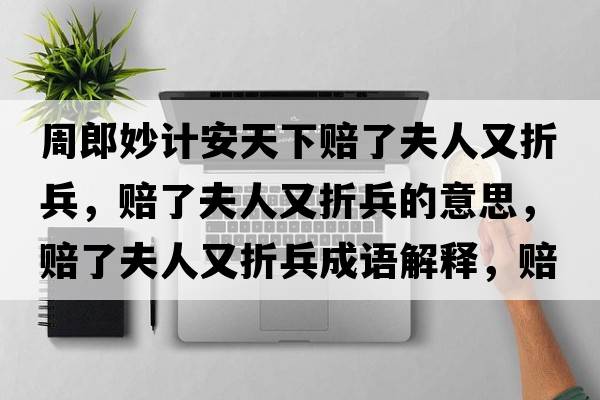 周郎妙計安天下賠了夫人又折兵，賠了夫人又折兵的意思，賠了夫人又折兵成語(yǔ)解釋?zhuān)r了夫人又折兵是什么意思含義寓意