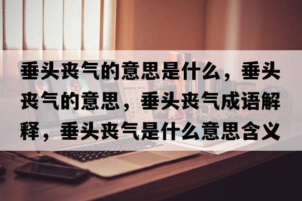 垂頭喪氣的意思是什么，垂頭喪氣的意思，垂頭喪氣成語(yǔ)解釋?zhuān)诡^喪氣是什么意思含義寓意