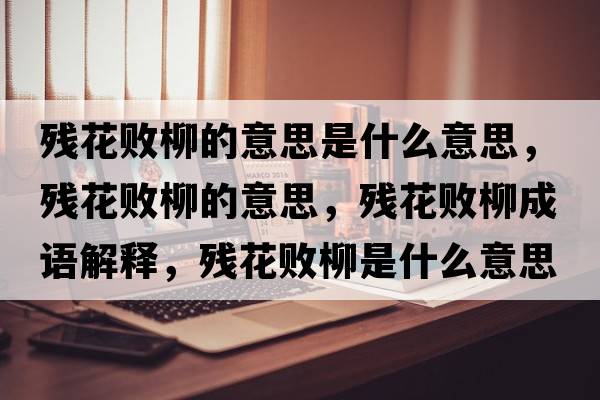 殘花敗柳的意思是什么意思，殘花敗柳的意思，殘花敗柳成語(yǔ)解釋?zhuān)瑲埢〝×鞘裁匆馑己x寓意