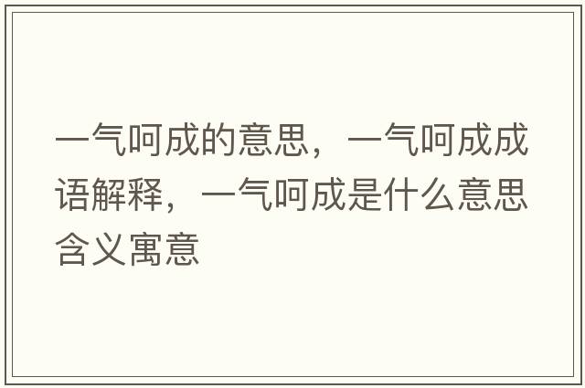 一氣呵成的意思，一氣呵成成語(yǔ)解釋?zhuān)粴夂浅墒鞘裁匆馑己x寓意