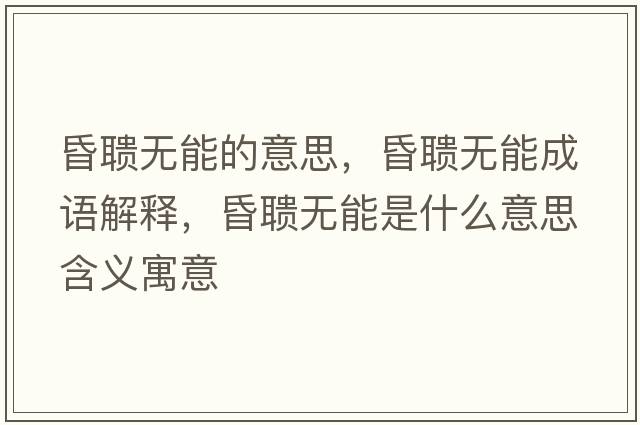 昏聵無(wú)能的意思，昏聵無(wú)能成語(yǔ)解釋?zhuān)杪槦o(wú)能是什么意思含義寓意