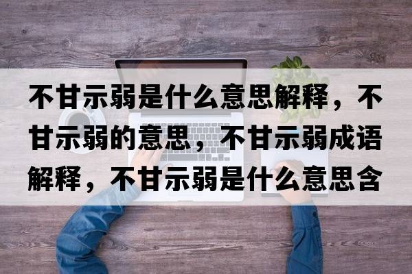 不甘示弱是什么意思解釋?zhuān)桓适救醯囊馑?，不甘示弱成語(yǔ)解釋?zhuān)桓适救跏鞘裁匆馑己x寓意