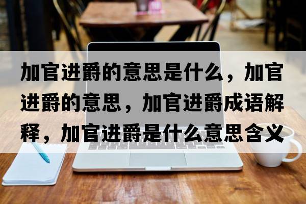 加官進(jìn)爵的意思是什么，加官進(jìn)爵的意思，加官進(jìn)爵成語(yǔ)解釋?zhuān)庸龠M(jìn)爵是什么意思含義寓意