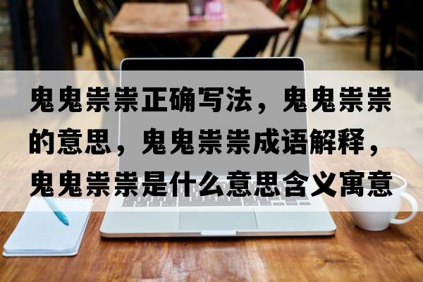 鬼鬼祟祟正確寫(xiě)法，鬼鬼祟祟的意思，鬼鬼祟祟成語(yǔ)解釋?zhuān)砉硭钏钍鞘裁匆馑己x寓意