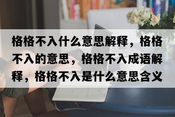 格格不入什么意思解釋?zhuān)窀癫蝗氲囊馑?，格格不入成語(yǔ)解釋?zhuān)窀癫蝗胧鞘裁匆馑己x寓意