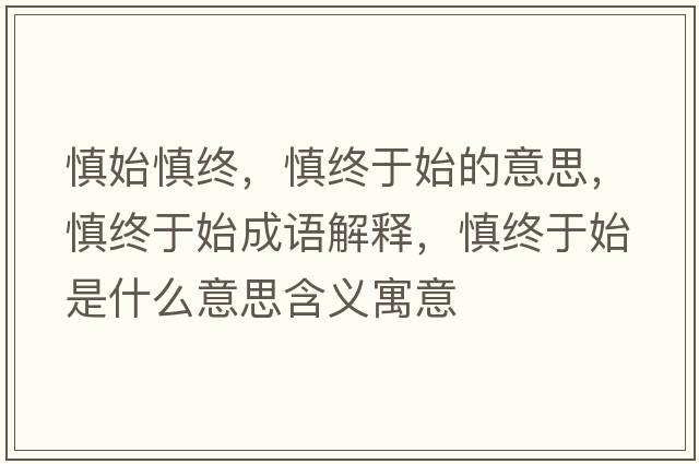 慎始慎終，慎終于始的意思，慎終于始成語(yǔ)解釋?zhuān)鹘K于始是什么意思含義寓意