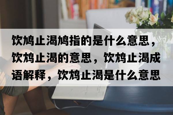 飲鳩止渴鳩指的是什么意思，飲鴆止渴的意思，飲鴆止渴成語(yǔ)解釋?zhuān)孁c止渴是什么意思含義寓意