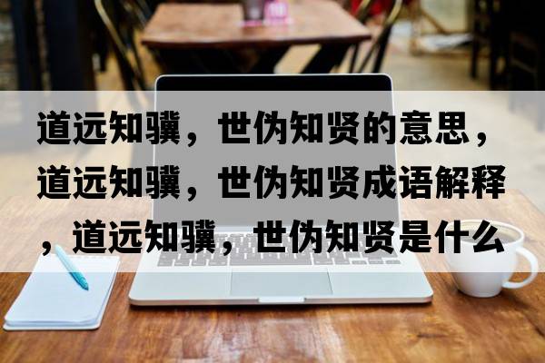 道遠知驥，世偽知賢的意思，道遠知驥，世偽知賢成語(yǔ)解釋?zhuān)肋h知驥，世偽知賢是什么意思含義寓意