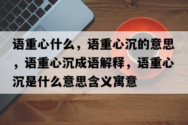 語(yǔ)重心什么，語(yǔ)重心沉的意思，語(yǔ)重心沉成語(yǔ)解釋?zhuān)Z(yǔ)重心沉是什么意思含義寓意