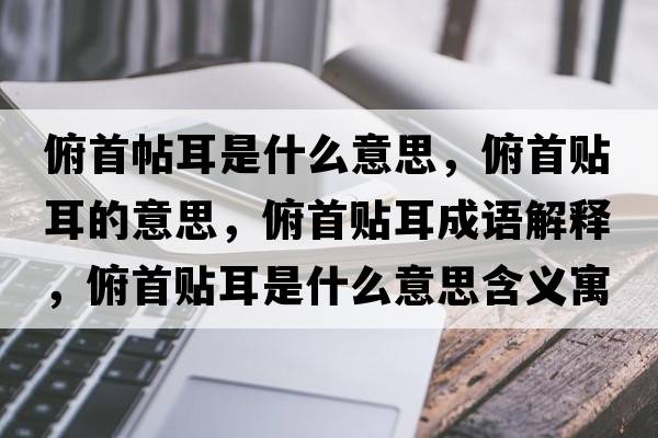 俯首帖耳是什么意思，俯首貼耳的意思，俯首貼耳成語(yǔ)解釋?zhuān)┦踪N耳是什么意思含義寓意
