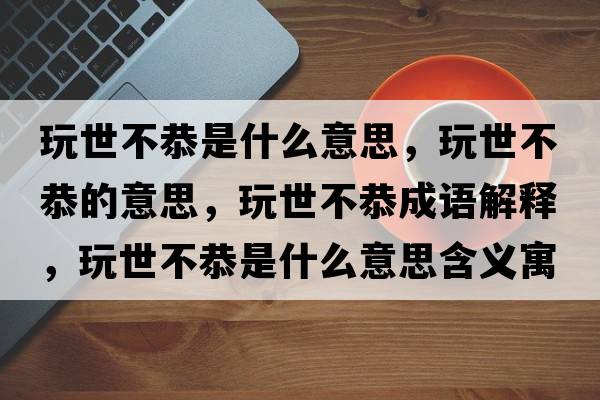 玩世不恭是什么意思，玩世不恭的意思，玩世不恭成語(yǔ)解釋?zhuān)媸啦还鞘裁匆馑己x寓意