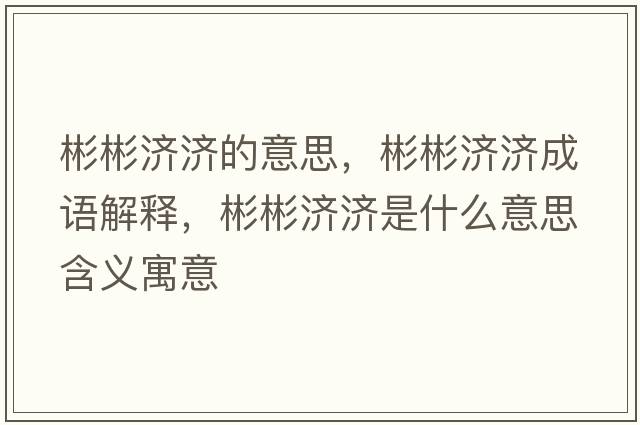 彬彬濟濟的意思，彬彬濟濟成語(yǔ)解釋?zhuān)虮驖鷿鞘裁匆馑己x寓意