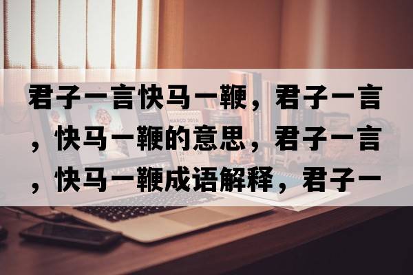 君子一言快馬一鞭，君子一言，快馬一鞭的意思，君子一言，快馬一鞭成語(yǔ)解釋?zhuān)右谎?，快馬一鞭是什么意思含義寓意
