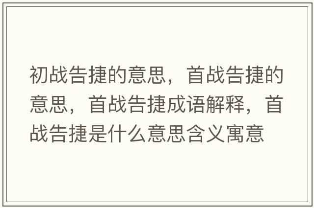 初戰告捷的意思，首戰告捷的意思，首戰告捷成語(yǔ)解釋?zhuān)讘鸶娼菔鞘裁匆馑己x寓意