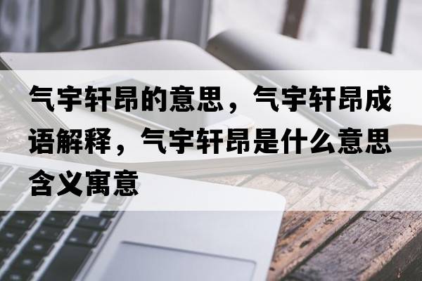 氣宇軒昂的意思，氣宇軒昂成語(yǔ)解釋?zhuān)瑲庥钴幇菏鞘裁匆馑己x寓意
