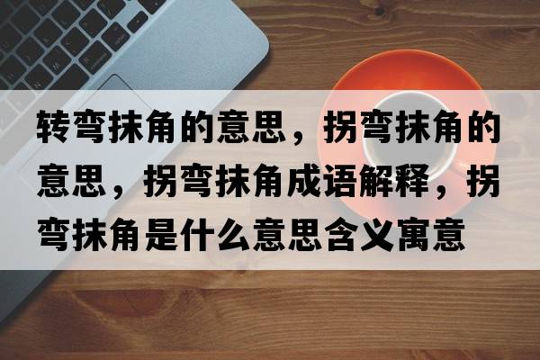 轉彎抹角的意思，拐彎抹角的意思，拐彎抹角成語(yǔ)解釋?zhuān)諒澞ń鞘鞘裁匆馑己x寓意