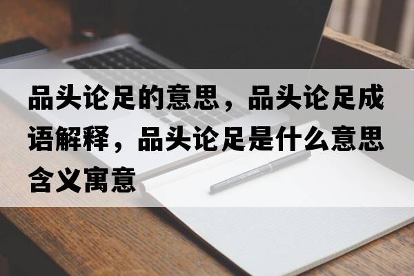 品頭論足的意思，品頭論足成語(yǔ)解釋?zhuān)奉^論足是什么意思含義寓意