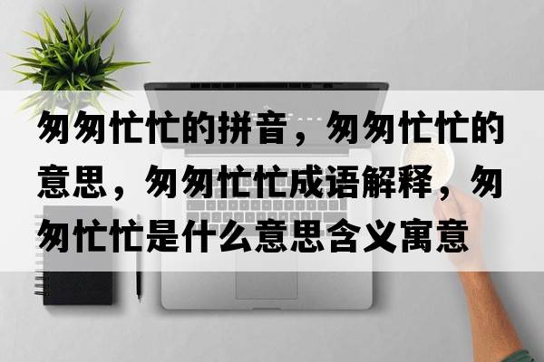 匆匆忙忙的拼音，匆匆忙忙的意思，匆匆忙忙成語(yǔ)解釋?zhuān)掖颐γκ鞘裁匆馑己x寓意