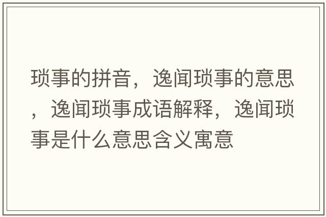 瑣事的拼音，逸聞瑣事的意思，逸聞瑣事成語(yǔ)解釋?zhuān)萋劕嵤率鞘裁匆馑己x寓意