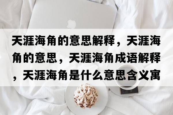 天涯海角的意思解釋?zhuān)煅暮＝堑囊馑?，天涯海角成語(yǔ)解釋?zhuān)煅暮＝鞘鞘裁匆馑己x寓意