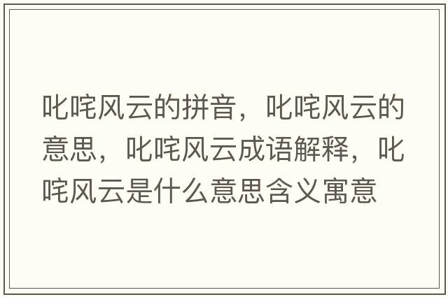 叱咤風(fēng)云的拼音，叱咤風(fēng)云的意思，叱咤風(fēng)云成語(yǔ)解釋?zhuān)尺屣L(fēng)云是什么意思含義寓意