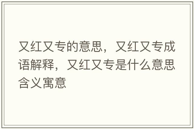 又紅又專(zhuān)的意思，又紅又專(zhuān)成語(yǔ)解釋?zhuān)旨t又專(zhuān)是什么意思含義寓意