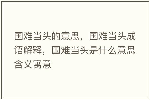 國難當頭的意思，國難當頭成語(yǔ)解釋?zhuān)瑖y當頭是什么意思含義寓意