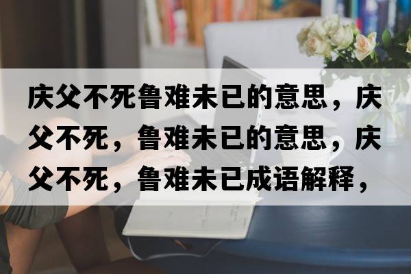 慶父不死魯難未已的意思，慶父不死，魯難未已的意思，慶父不死，魯難未已成語(yǔ)解釋?zhuān)瑧c父不死，魯難未已是什么意思含義寓意