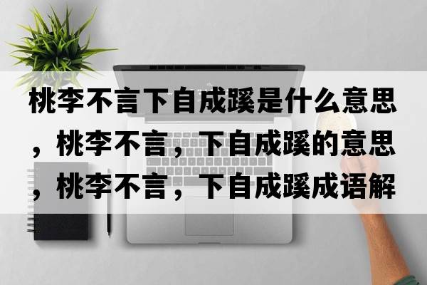 桃李不言下自成蹊是什么意思，桃李不言，下自成蹊的意思，桃李不言，下自成蹊成語(yǔ)解釋?zhuān)依畈谎?，下自成蹊是什么意思含義寓意