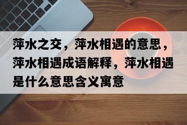 萍水之交，萍水相遇的意思，萍水相遇成語(yǔ)解釋?zhuān)妓嘤鍪鞘裁匆馑己x寓意