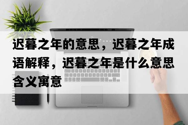 遲暮之年的意思，遲暮之年成語(yǔ)解釋?zhuān)t暮之年是什么意思含義寓意