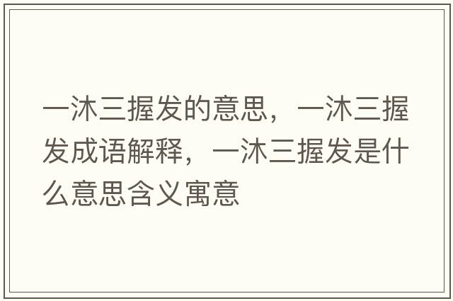 一沐三握發(fā)的意思，一沐三握發(fā)成語(yǔ)解釋?zhuān)汇迦瞻l(fā)是什么意思含義寓意