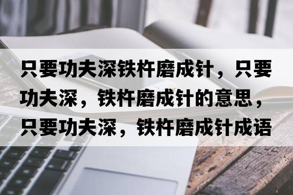 只要功夫深鐵杵磨成針，只要功夫深，鐵杵磨成針的意思，只要功夫深，鐵杵磨成針成語(yǔ)解釋?zhuān)灰Ψ蛏?，鐵杵磨成針是什么意思含義寓意
