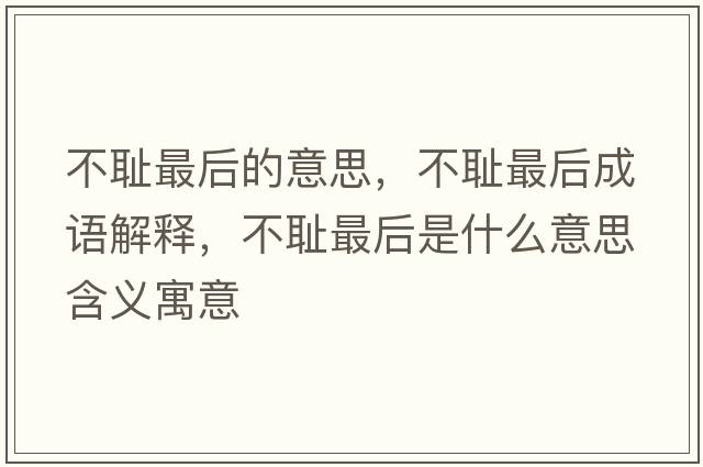 不恥最后的意思，不恥最后成語(yǔ)解釋?zhuān)粣u最后是什么意思含義寓意