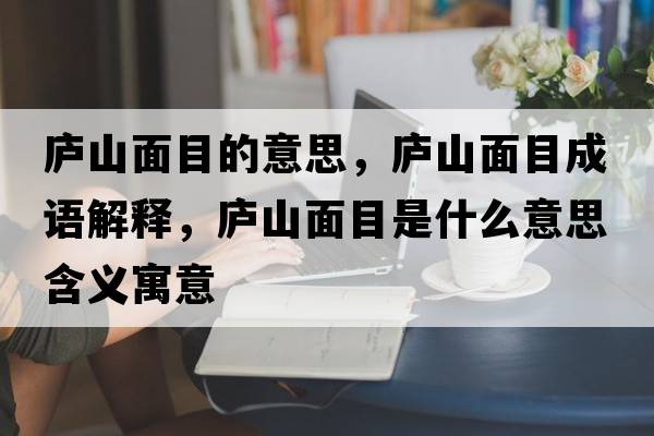 廬山面目的意思，廬山面目成語(yǔ)解釋?zhuān)瑥]山面目是什么意思含義寓意