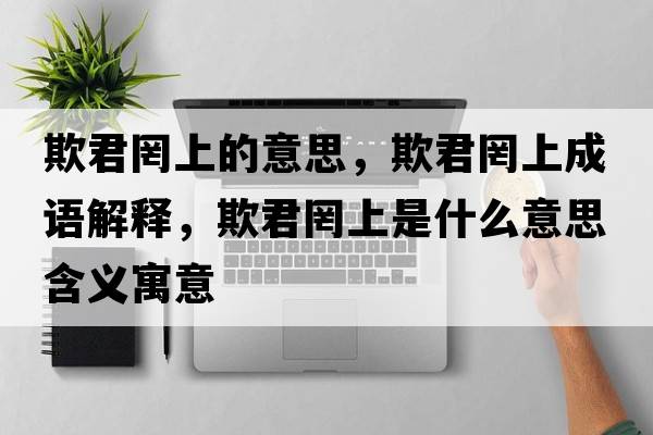 欺君罔上的意思，欺君罔上成語(yǔ)解釋?zhuān)劬枭鲜鞘裁匆馑己x寓意