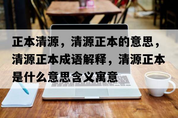 正本清源，清源正本的意思，清源正本成語(yǔ)解釋?zhuān)逶凑臼鞘裁匆馑己x寓意